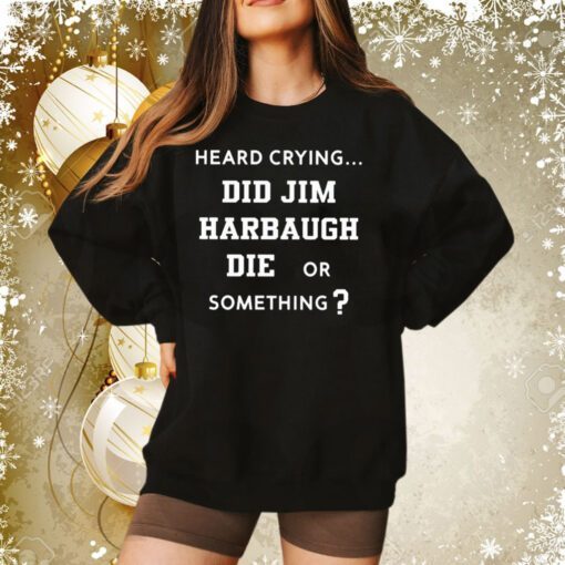 Heard Crying Did Jim Harbaugh Die Or Something Sweatshirt