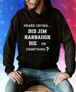 Heard Crying Did Jim Harbaugh Die Or Something Sweatshirts