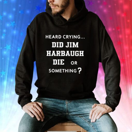 Heard Crying Did Jim Harbaugh Die Or Something Sweatshirts