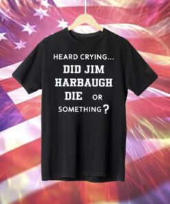 Heard Crying Did Jim Harbaugh Die Or Something Sweatshirts Shirt