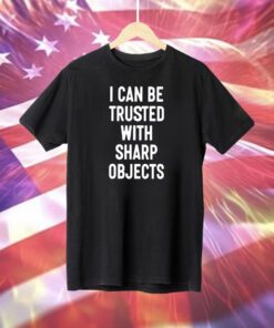 I Can Be Trusted With Sharp Objects T-Shirt