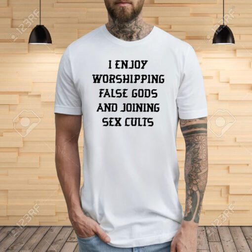 I Enjoy Worshipping False Gods And Joining Sex Cults Tee Shirts