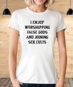 I Enjoy Worshipping False Gods And Joining Sex Cults Tee Shirt