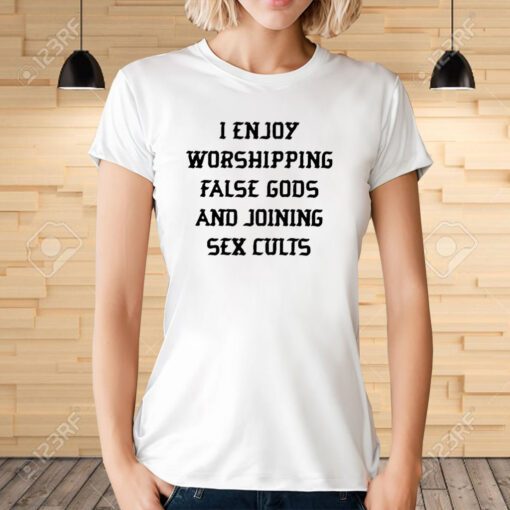 I Enjoy Worshipping False Gods And Joining Sex Cults Tee Shirt