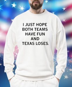 I Just Hope Both Teams Have Fun And Texas Loses Sweatshirts