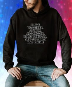 I Love Vaccines Autism Abortions Homosexuals Sex Changes And Crime Hoodie