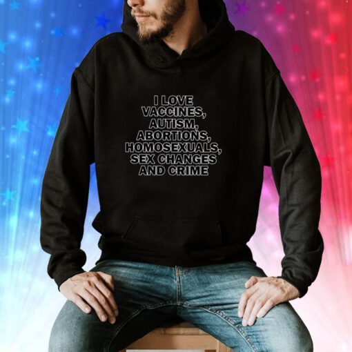 I Love Vaccines Autism Abortions Homosexuals Sex Changes And Crime Hoodie