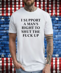 I Support A Man’s Right To Shut The Fuck Up Hoodie T-Shirt