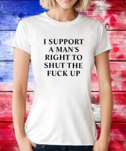 I Support A Man’s Right To Shut The Fuck Up TShirt