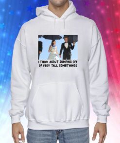 I Think About Jumping Off Of Very Tall Somethings Hoodie T-Shirt