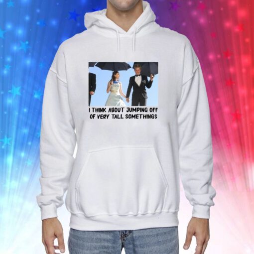 I Think About Jumping Off Of Very Tall Somethings Hoodie T-Shirt