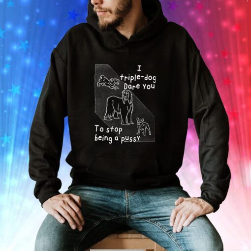 I Triple Dog Dare You To Stop Being A Pussy T-Shirts