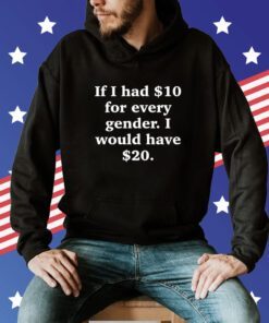 If I Had $10 For Every Gender I Would Have $20 Hoodie T-Shirt