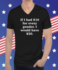 If I Had $10 For Every Gender I Would Have $20 Hoodie T-Shirts