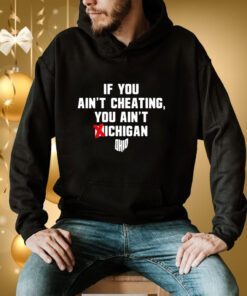 If You Ain't Cheating You Ain't Michigan Hoodie T-Shirt