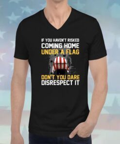 If You Haven’t Risked Coming Home Under A Flag Don’t You Dare Disrespect It Hoodie T-Shirts