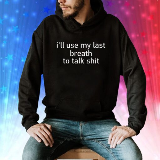 I’ll Use My Last Breath To Talk Shit Sweatshirt