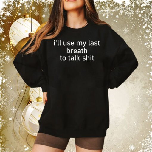 I’ll Use My Last Breath To Talk Shit Sweatshirts