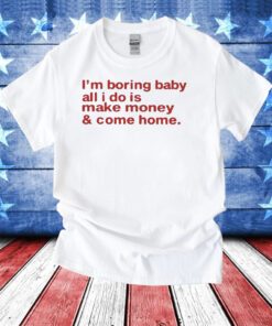 I’m Boring Baby All I Do Is Make Money And Come Home TShirt