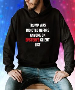 King Bau Trump Was Indicted Before Anyone On Epstein’s Client List Hoodie Shirt