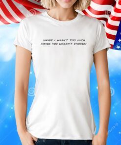 Maybe I Wasn't Too Much Maybe You Weren't Enough TShirt