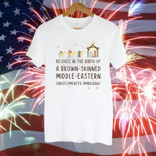 Rejoice In The Birth Of A Brown-Skinned Middle-Eastern Undocumented Immigrant T-Shirt