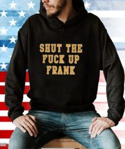 Shut The Fuck Up Frank Hoodie T-Shirt