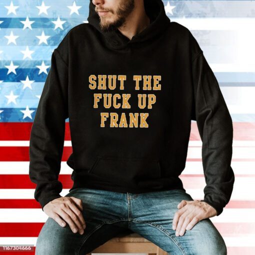 Shut The Fuck Up Frank Hoodie T-Shirt