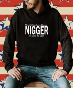 This Shirt Is Allowed To Say Nigger Because It’s Black Hoodie T-Shirt