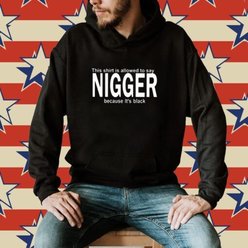This Shirt Is Allowed To Say Nigger Because It’s Black Hoodie T-Shirt