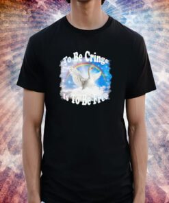 To Be Cringe Goose Is To Be Free Tee Shirt