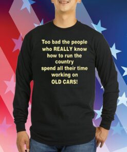 Too Bad The People Who Really Know How To Run The Country Spend All Their Time Working On Old Cars Hoodie TShirts