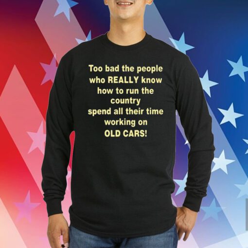 Too Bad The People Who Really Know How To Run The Country Spend All Their Time Working On Old Cars Hoodie TShirts