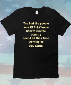 Too Bad The People Who Really Know How To Run The Country Spend All Their Time Working On Old Cars Hoodie Shirt