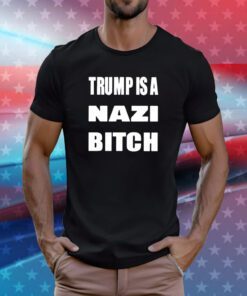 Trump Is A Nazi Bitch T-Shirts