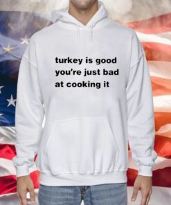 Turkey Is Good You’re Just Bad At Cooking It Sweatshirts