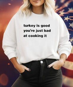 Turkey Is Good You’re Just Bad At Cooking It Sweatshirt