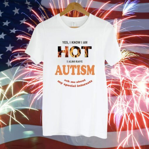 Yes I Know I Am Hot I Also Have Autism Ask Me About My Special Interests T-Shirt