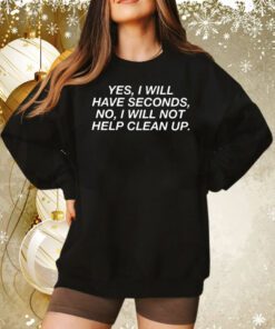 Yes I Will Have Seconds No I Will Not Help Clean Up Sweatshirt