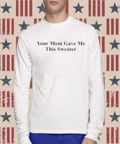 Your Mom Gave Me This Sweater Tee Shirt