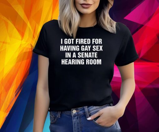 I Got Fired For Having Gay Sex In A Senate Hearing Room Shirt