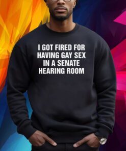 I Got Fired For Having Gay Sex In A Senate Hearing Room Shirt