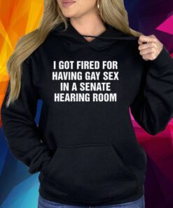 I Got Fired For Having Gay Sex In A Senate Hearing Room Shirt