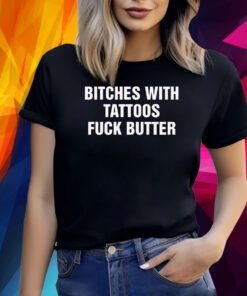 Bitches With Tattoos Fuck Butter Shirt