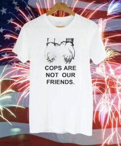 Cops Are Not Our Friends Shirt