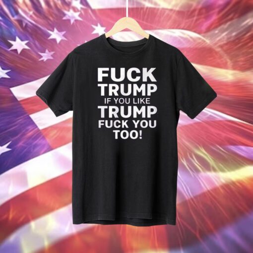 Fuck Trump If You Like Trump Fuck You Too Shirts