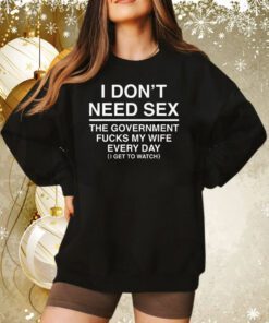 I Don't Need Sex The Government Fucks My Wife Everyday Sweatshirt
