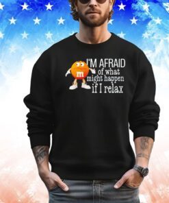 M&M’s orange I’m afraid of what might happen if I relax shirt