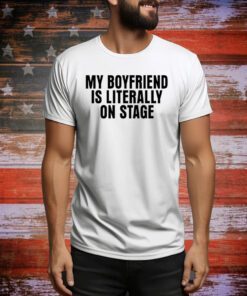 My Boyfriend Is Literally On Stage Hoodie Shirts