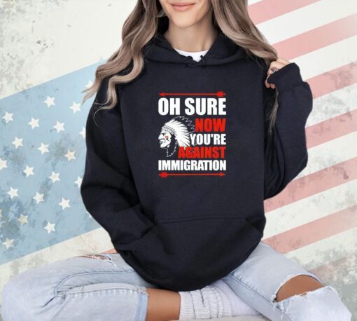 Oh sure now youre against immigration T-shirt